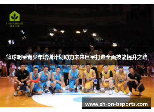 篮球明星青少年培训计划助力未来巨星打造全面技能提升之路