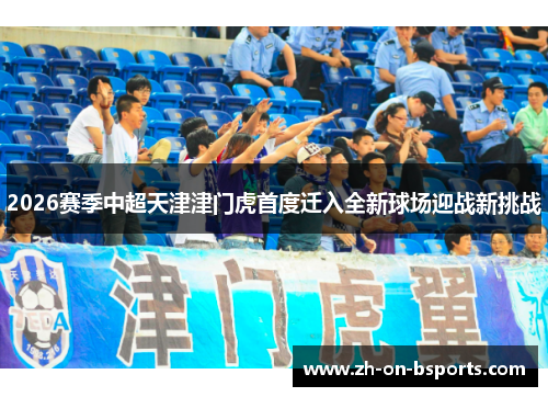 2026赛季中超天津津门虎首度迁入全新球场迎战新挑战