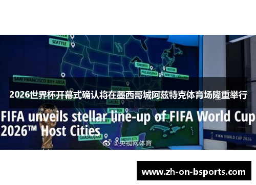 2026世界杯开幕式确认将在墨西哥城阿兹特克体育场隆重举行