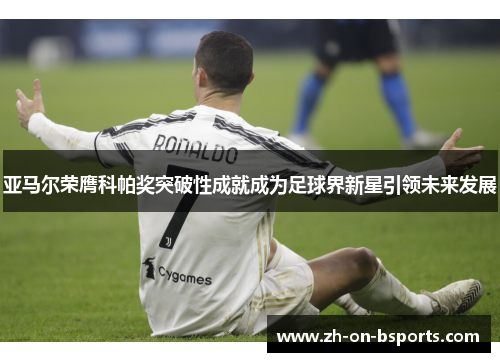 亚马尔荣膺科帕奖突破性成就成为足球界新星引领未来发展