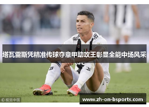塔瓦雷斯凭精准传球夺意甲助攻王彰显全能中场风采 塔瓦雷斯凭精准传球夺意甲助攻王彰显全能中场风采