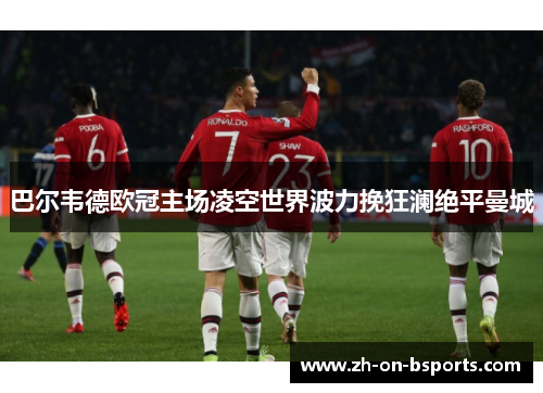 巴尔韦德欧冠主场凌空世界波力挽狂澜绝平曼城