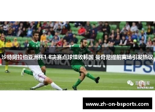 沙特阿拉伯亚洲杯1 8决赛点球惜败韩国 曼奇尼提前离场引发热议 沙特阿拉伯亚洲杯1 8决赛点球惜败韩国 曼奇尼提前离场引发热议