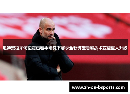 瓜迪奥拉采访透露已着手研究下赛季全新阵型曼城战术或迎重大升级