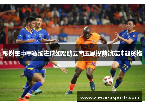 穆谢奎中甲赛场进球如潮助云南玉昆提前锁定冲超资格 穆谢奎中甲赛场进球如潮助云南玉昆提前锁定冲超资格