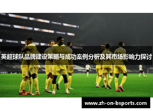 英超球队品牌建设策略与成功案例分析及其市场影响力探讨