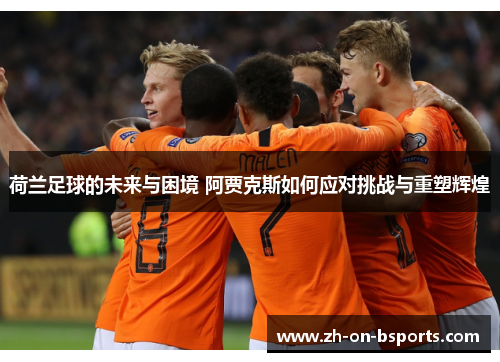荷兰足球的未来与困境 阿贾克斯如何应对挑战与重塑辉煌