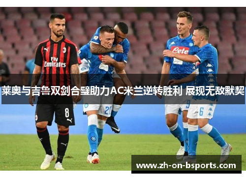 莱奥与吉鲁双剑合璧助力AC米兰逆转胜利 展现无敌默契