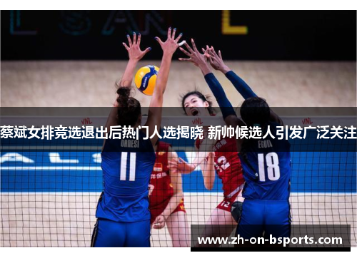 蔡斌女排竞选退出后热门人选揭晓 新帅候选人引发广泛关注