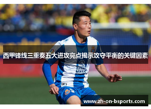 西甲锋线三重奏五大进攻亮点揭示攻守平衡的关键因素