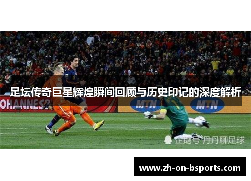 足坛传奇巨星辉煌瞬间回顾与历史印记的深度解析