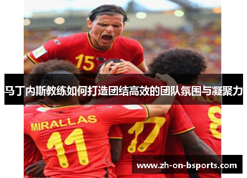 马丁内斯教练如何打造团结高效的团队氛围与凝聚力 马丁内斯教练如何打造团结高效的团队氛围与凝聚力