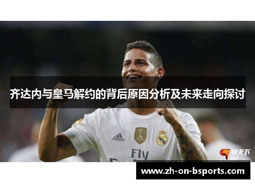 齐达内与皇马解约的背后原因分析及未来走向探讨 齐达内与皇马解约的背后原因分析及未来走向探讨