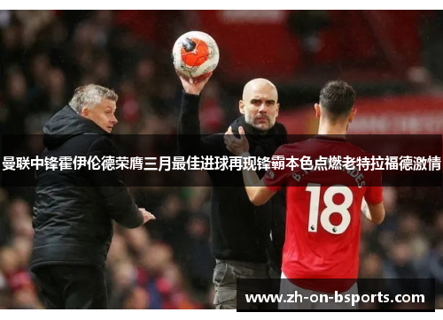 曼联中锋霍伊伦德荣膺三月最佳进球再现锋霸本色点燃老特拉福德激情 曼联中锋霍伊伦德荣膺三月最佳进球再现锋霸本色点燃老特拉福德激情